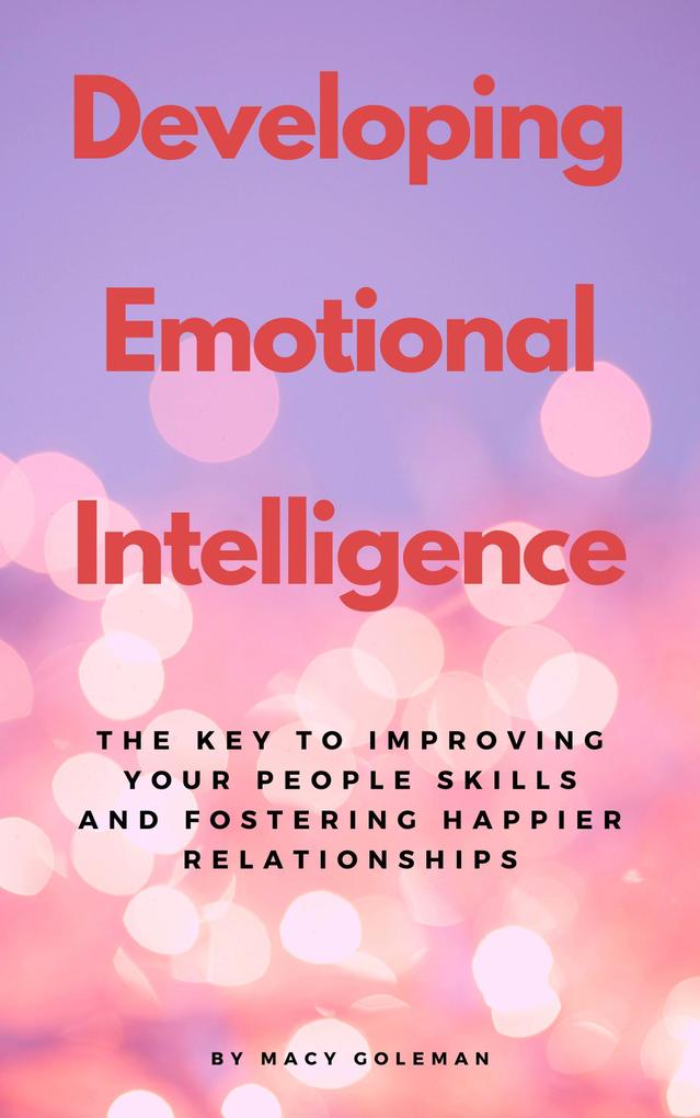 Developing Emotional Intelligence - The Key To Improving Your People Skills And Fostering Happier Relationships