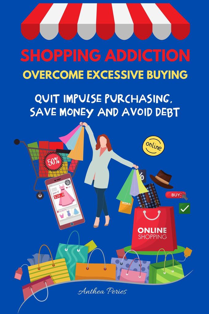 Shopping Addiction: Overcome Excessive Buying. Quit Impulse Purchasing Save Money And Avoid Debt (Addictions)