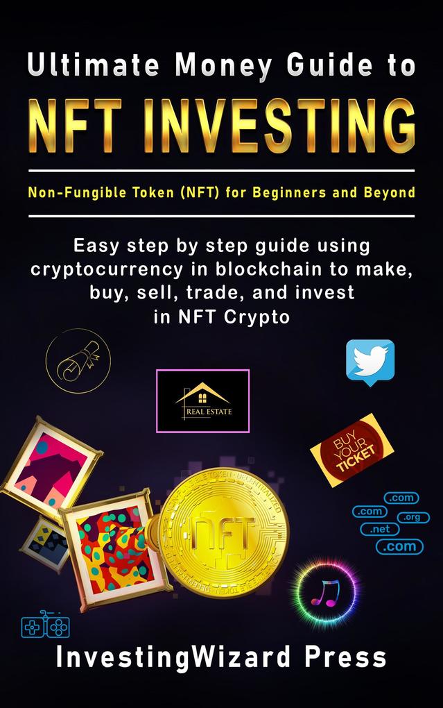 Ultimate Money Guide to NFT Investing Non-Fungible Token (NFT) for Beginners and Beyond: Easy Step By Step Guide Using Cryptocurrency in Blockchain to Make Buy Sell Trade and Invest in NFT Crypto