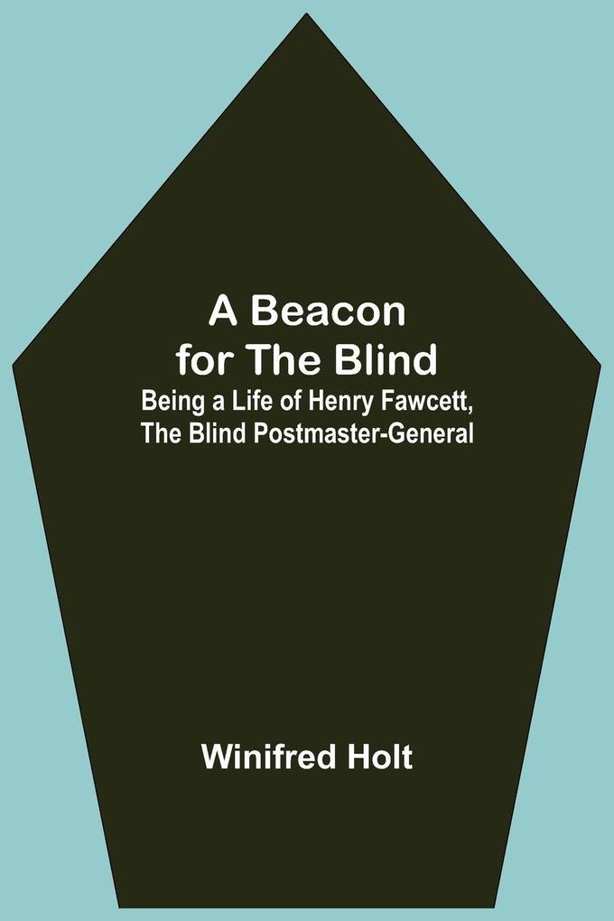 A Beacon For The Blind; Being A Life Of Henry Fawcett The Blind Postmaster-General