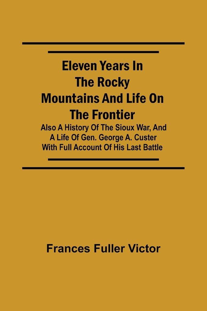 Eleven Years in the Rocky Mountains and Life on the Frontier; Also a History of the Sioux War and a Life of Gen. George A. Custer with Full Account of His Last Battle