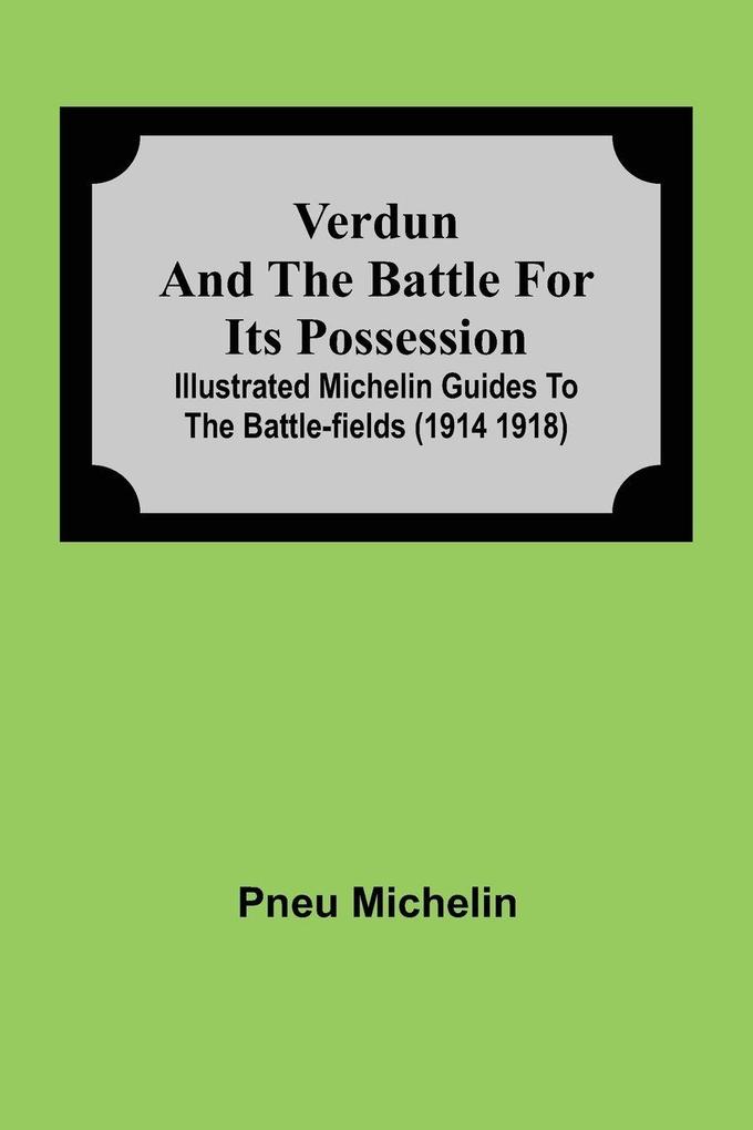 Verdun And The Battle For Its Possession; Illustrated Michelin Guides To The Battle-Fields (1914 1918)