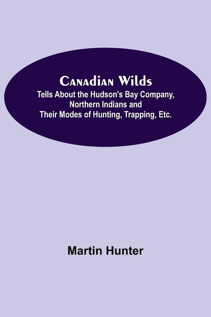 Canadian Wilds; Tells About the Hudson's Bay Company Northern Indians and Their Modes of Hunting Trapping Etc.