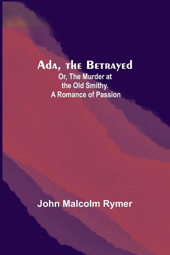 Ada the Betrayed; Or The Murder at the Old Smithy. A Romance of Passion