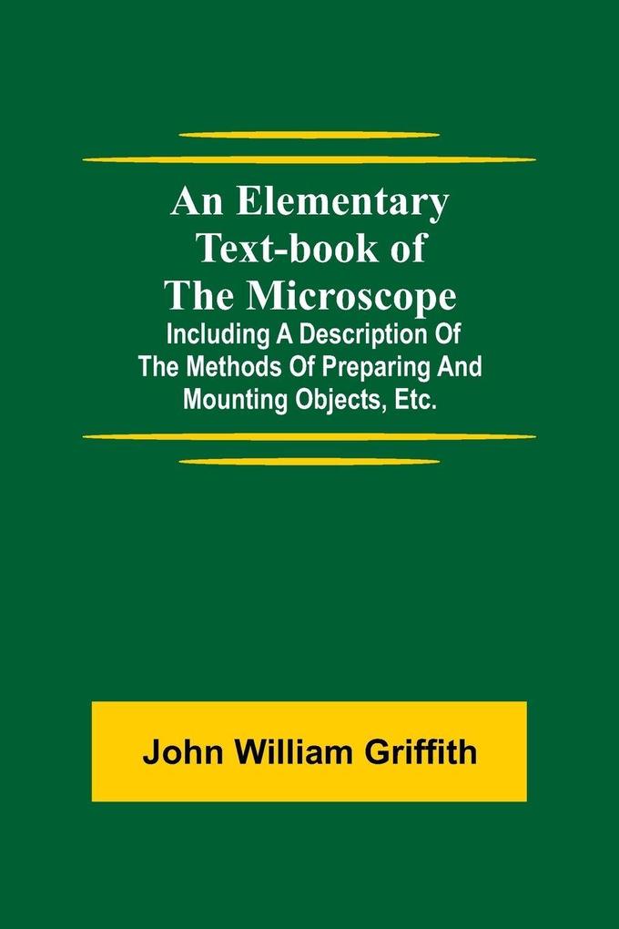 An Elementary Text-Book Of The Microscope; Including A Description Of The Methods Of Preparing And Mounting Objects Etc.