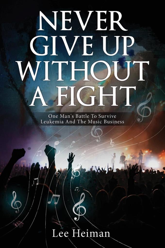 Never Give Up Without A Fight: One Man‘s Battle To Survive Leukemia And The Music Business