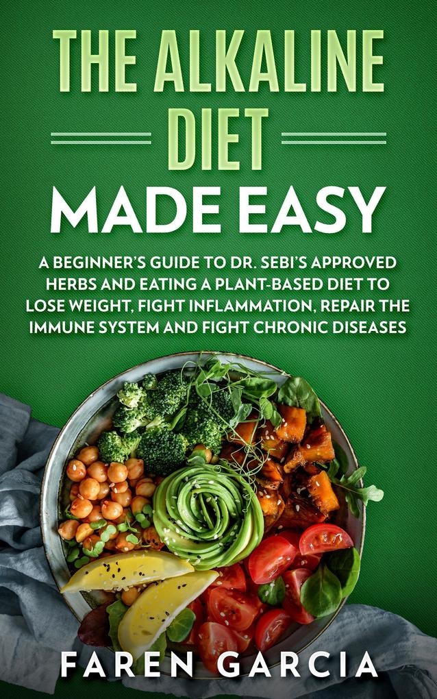 The Alkaline Diet Made Easy: A Beginner‘s Guide to Dr. Sebi‘s Approved Herbs and Eating a Plant-Based Diet to Lose Weight Fight Inflammation Repair the Immune System and Fight Chronic Diseases