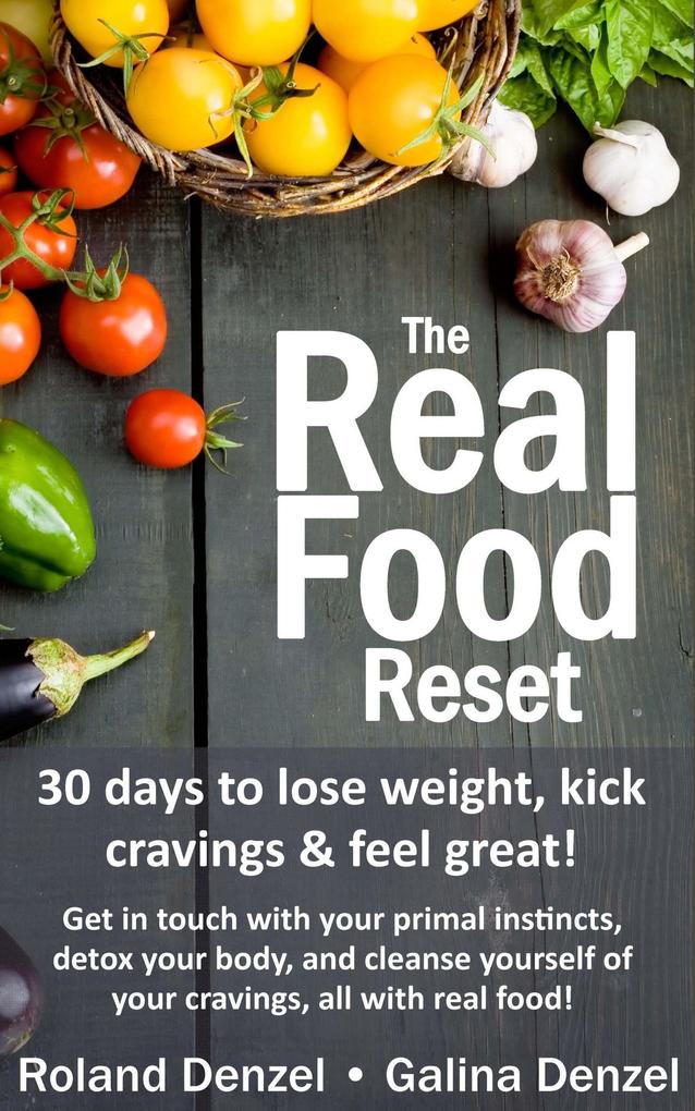 The Real Food Reset: 30 Days to Lose Weight Kick Cravings & Feel Great - Get in Touch with Your Primal Instincts Detox Your Body and Cleanse Yourself of Cravings All with Real Food!