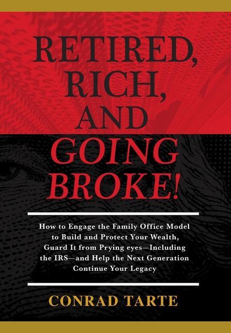 Retired Rich And Going Broke!: How to Engage the Family Office Model to Build and Protect Your Wealth Guard It from Prying eyes-Including the IRS-a