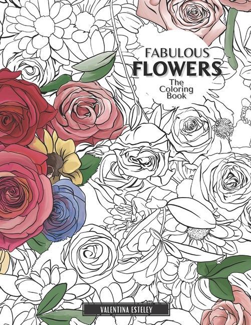 Fabulous Flowers: The Coloring Book: Relax And Color In 30 Beautiful Illustrations Of Bloom Bouquets Garden Flowers Floral Patterns A