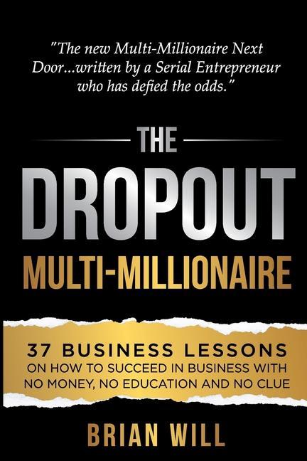 The Dropout Multi-Millionaire: 37 Business Lessons on How to Succeed in Business With No Money No Education and No Clue