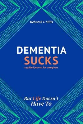 Dementia Sucks But Life Doesn‘t Have To: A Guided Journal for Family Caregivers of Dementia and Alzheimer‘s Patients