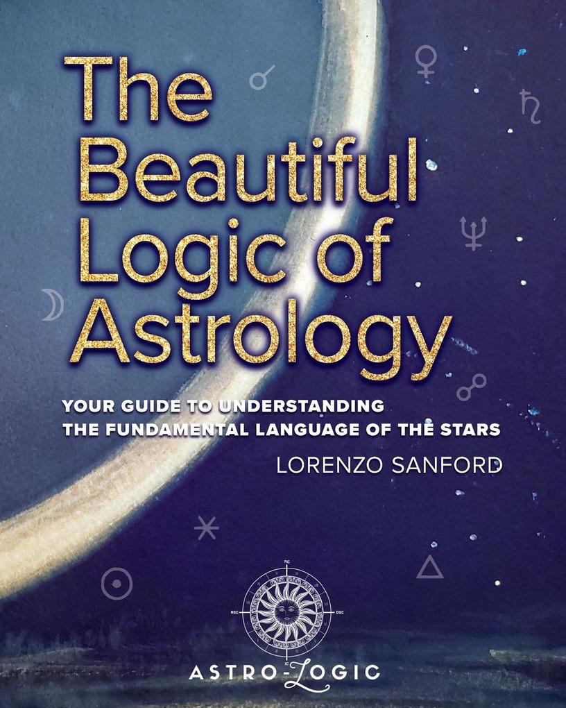 The Beautiful Logic Of Astrology Your Guide To Understanding The Language Of The Stars