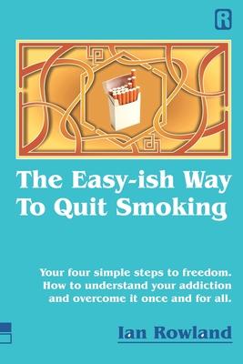 The Easy-ish Way To Quit Smoking: Your four steps to lasting freedom. How to understand your addiction and overcome it once and for all.