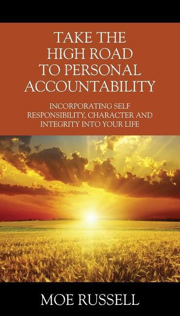 Take the High Road to Personal Accountability: Incorporating Self Responsibility Character and Integrity into your Life