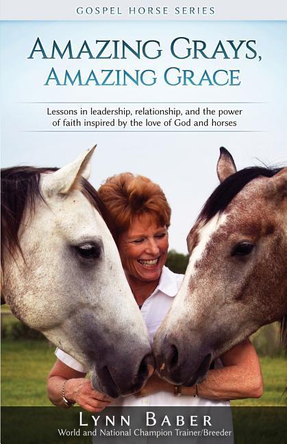 Amazing Grays Amazing Grace: Lessons in Leadership Relationship and the Power of Faith Inspired by the Love of God and Horses