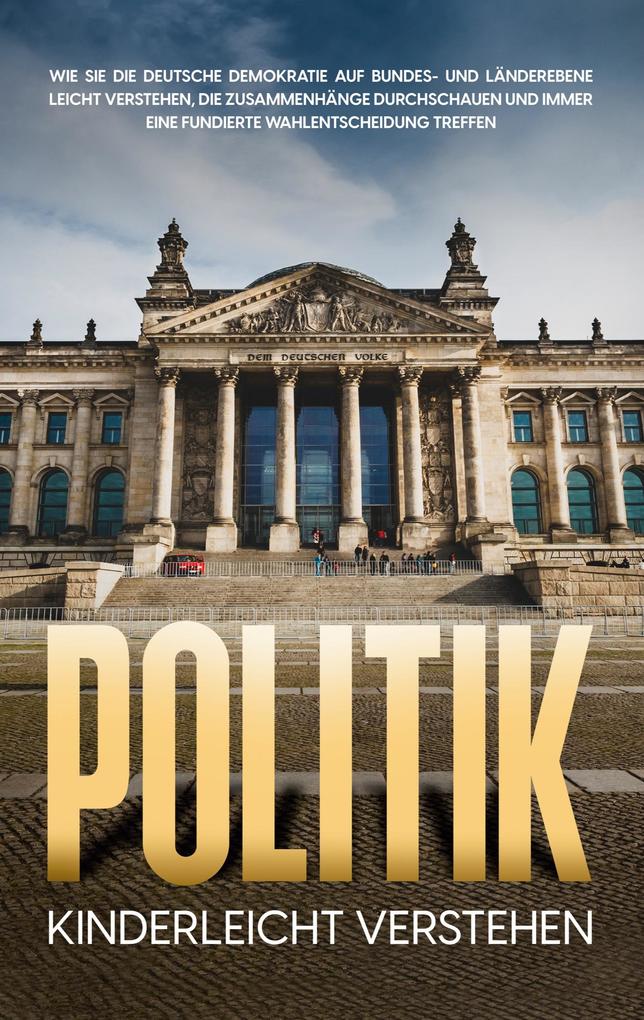Politik kinderleicht verstehen: Wie Sie die deutsche Demokratie auf Bundes- und Länderebene leicht verstehen die Zusammenhänge durchschauen und immer eine fundierte Wahlentscheidung treffen
