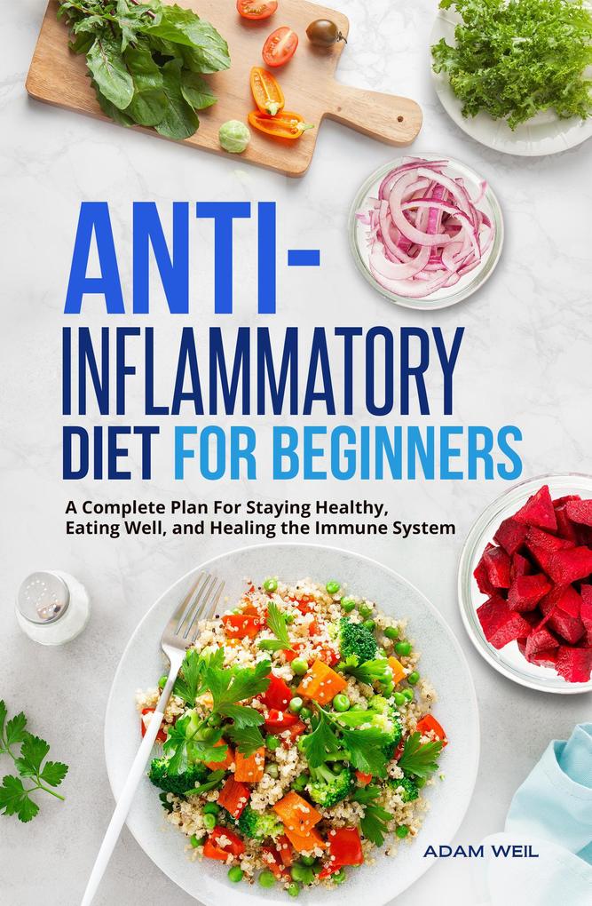 Anti-Inflammatory Diet for Beginners: A Complete Plan For Staying Healthy Eating Well and Healing the Immune System
