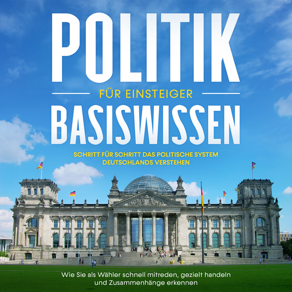 Politik Basiswissen für Einsteiger: Schritt für Schritt das politische System Deutschlands verstehen - Wie Sie als Wähler schnell mitreden gezielt handeln und Zusammenhänge erkennen