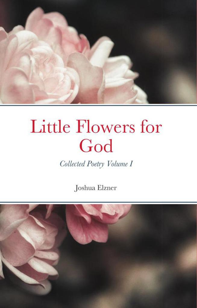 Little Flowers for God: Collected Poetry Volume I