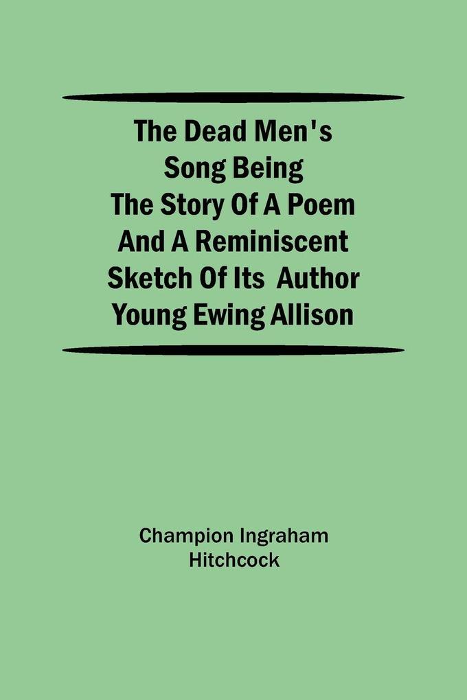 The Dead Men'S Song Being The Story Of A Poem And A Reminiscent Sketch Of Its Author Young Ewing Allison