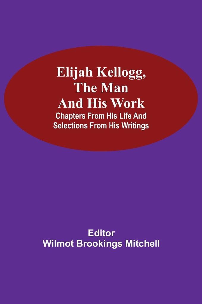 Elijah Kellogg The Man And His Work; Chapters From His Life And Selections From His Writings