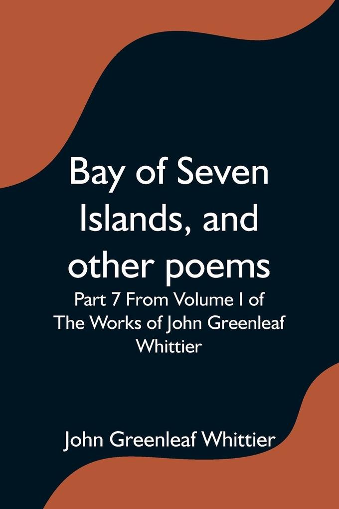 Bay of Seven Islands and other poems; Part 7 From Volume I of The Works of John Greenleaf Whittier