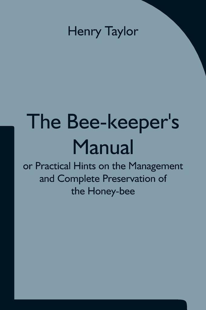 The Bee-Keeper'S Manual; Or Practical Hints On The Management And Complete Preservation Of The Honey-Bee.