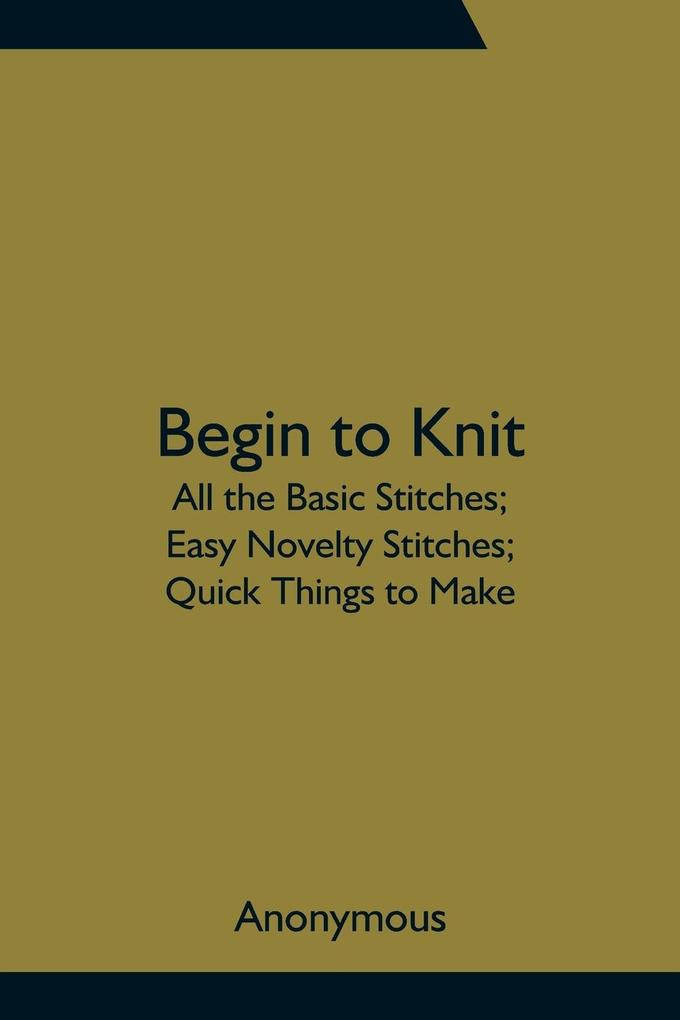 Begin to Knit; All the Basic Stitches; Easy Novelty Stitches; Quick Things to Make