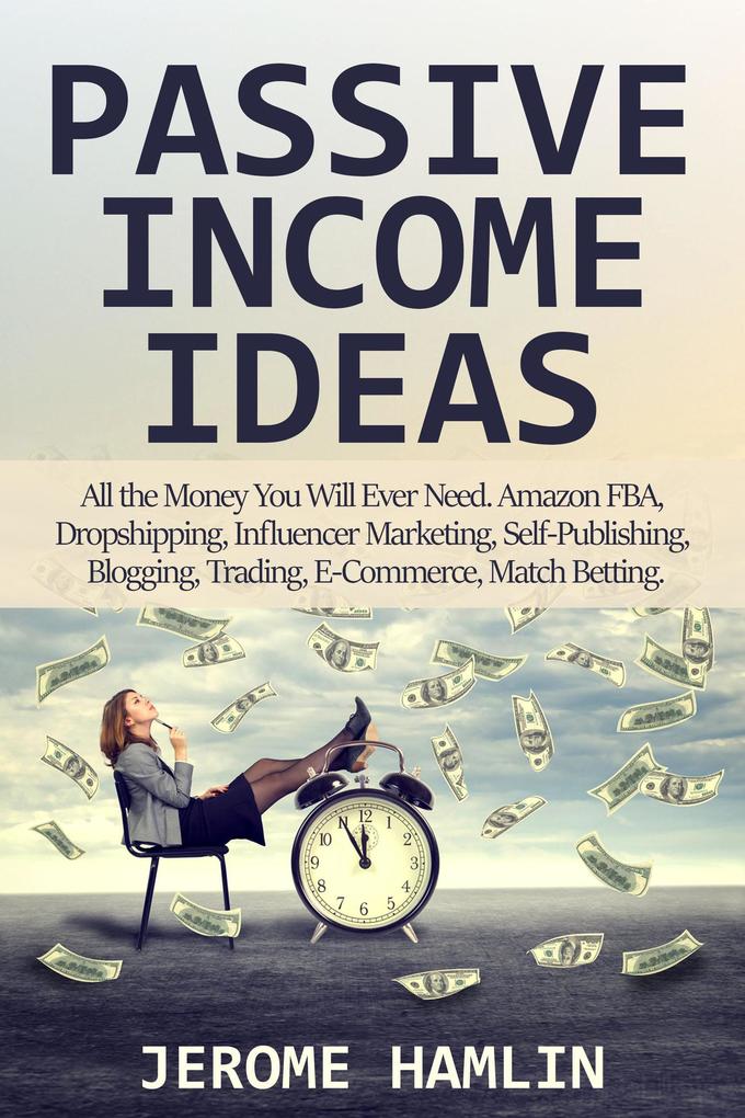 Passive Income Ideas: All the Money You Will Ever Need. Amazon FBA Dropshipping Influencer Marketing Self-Publishing Blogging Trading E-Commerce Match Betting