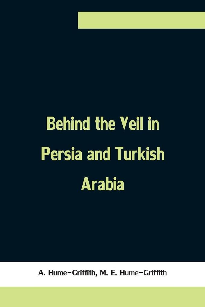 Behind the Veil in Persia and Turkish Arabia An Account of an Englishwoman's Eight Years' Residence Amongst the Women of the East