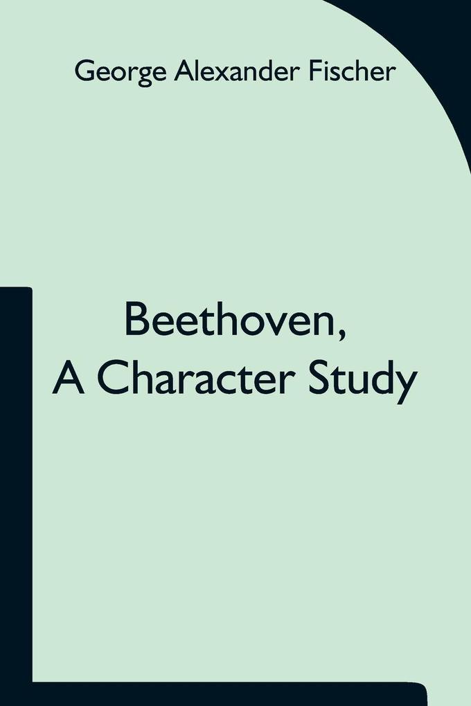 Beethoven A Character Study; Together With Wagner'S Indebtedness To Beethoven