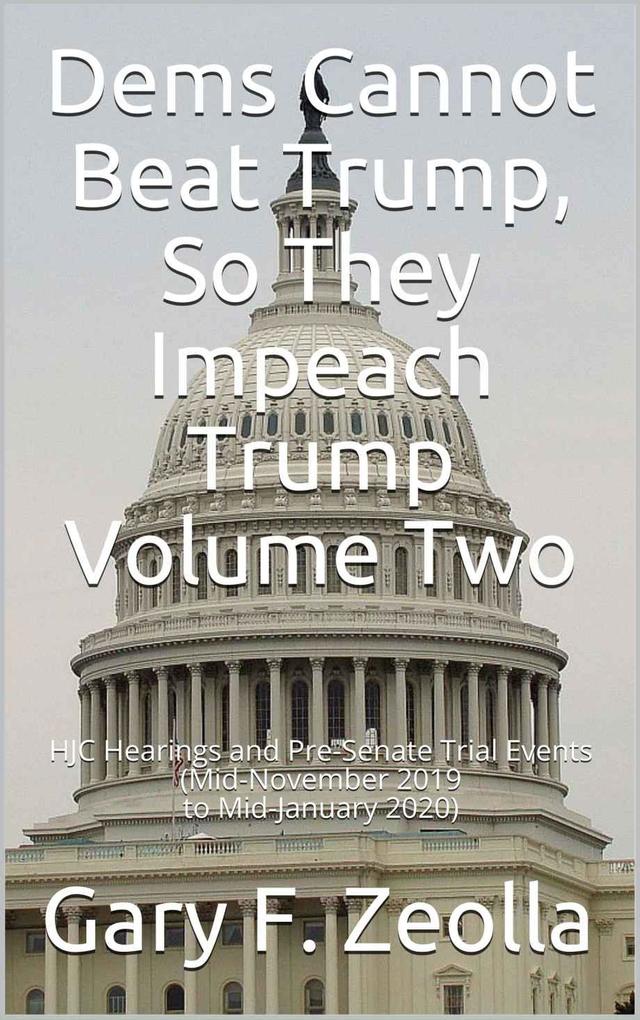 Dems Cannot Beat Trump So They Impeach Trump: Volume Two HJC Hearings and Pre-Senate Trial Events (Mid-November 2019 to Mid-January 2020)