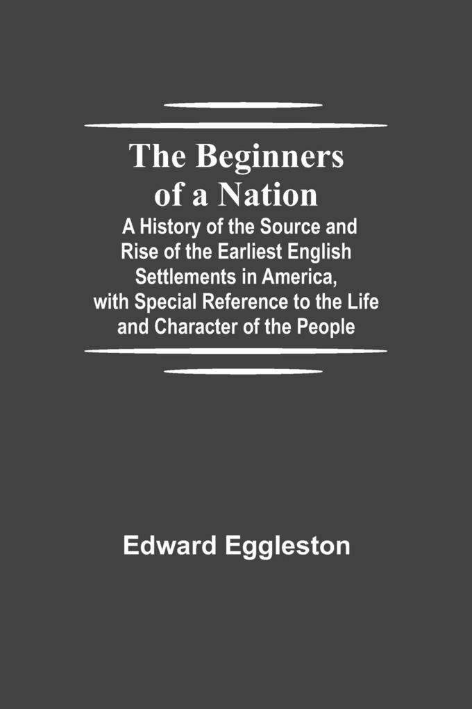 The Beginners of a Nation; A History of the Source and Rise of the Earliest English Settlements in America with Special Reference to the Life and Character of the People