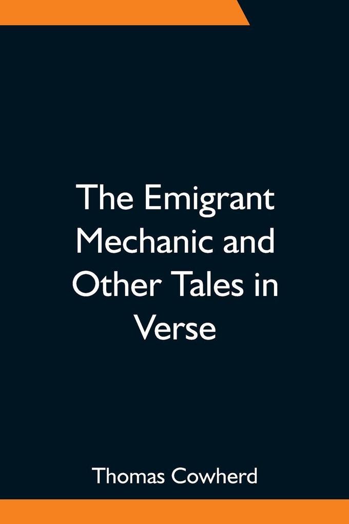 The Emigrant Mechanic And Other Tales In Verse; Together With Numerous Songs Upon Canadian Subjects