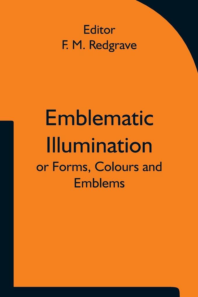 Emblematic Illumination; or Forms Colours and Emblems; Suitable for Illuminating Texts of Holy Scripture in Large Style in Oils or Water-colours.