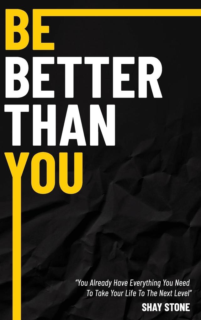Be Better Than You: You Already Have Everything You Need to Take Your Life to the Next Level