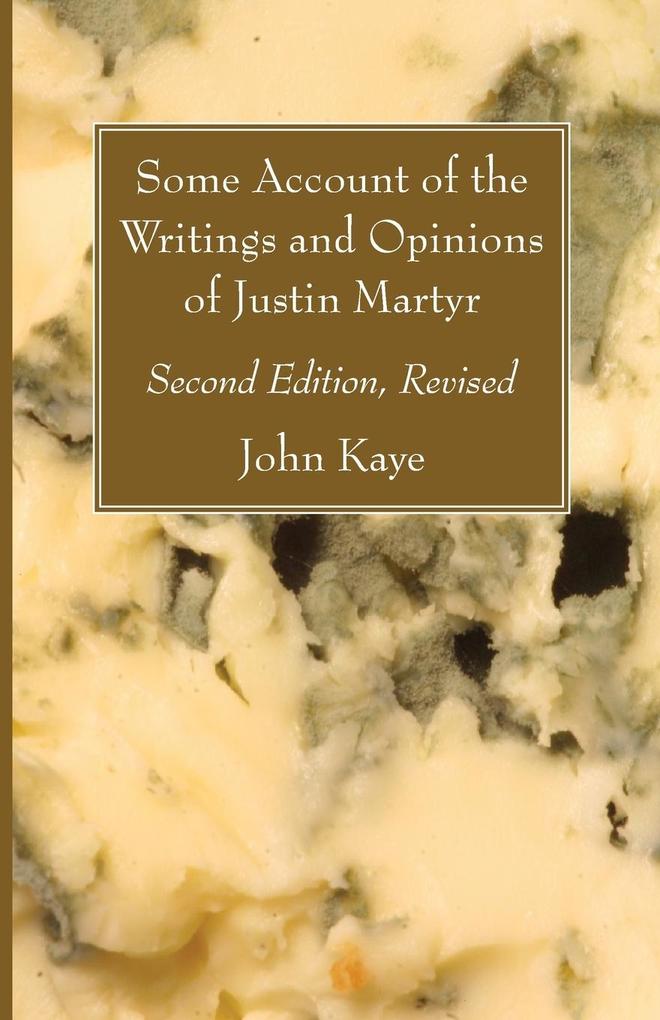 Some Account of the Writings and Opinions of Justin Martyr; Second Edition Revised