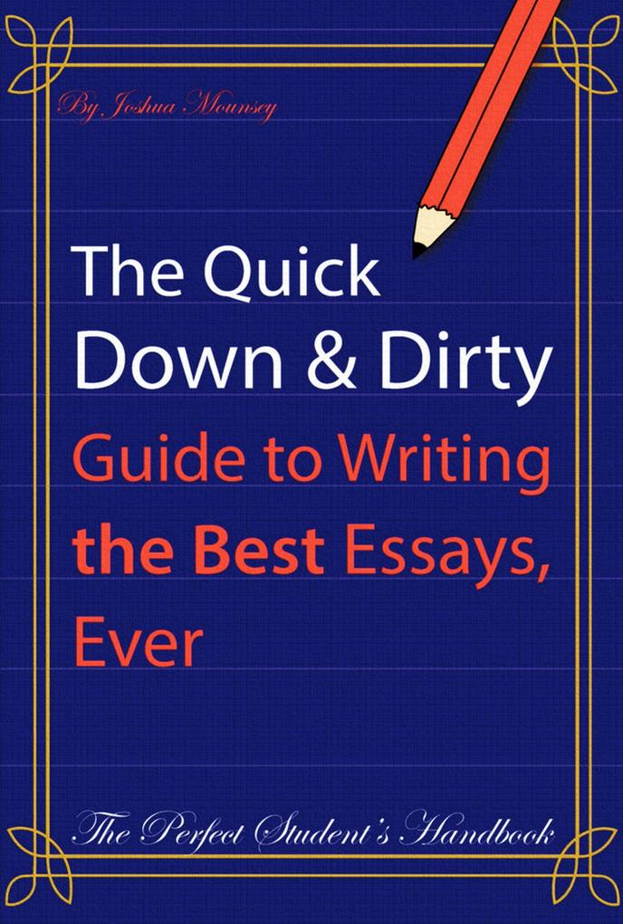 The Quick Down & Dirty Guide to Writing the Best Essays Ever: The Perfect Student‘s Handbook