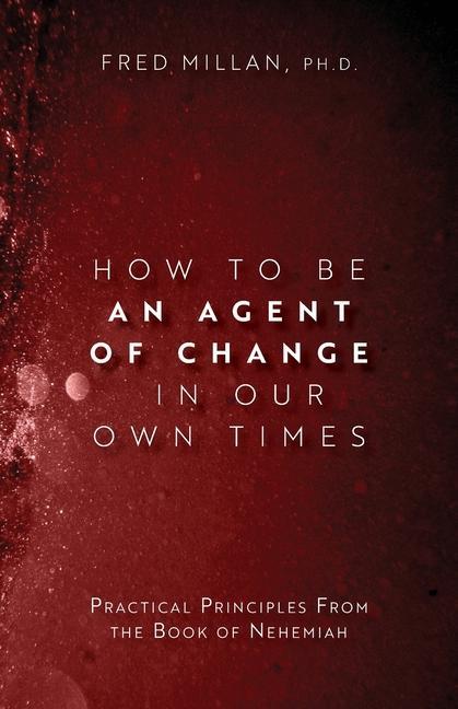 How to Be an Agent of Change In Our Own Times: Practical Principles From the Book of Nehemiah