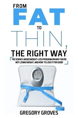 From Fat to Thin the Right Way: The science-based weight loss program on why you‘re not losing weight and how to lose it for good!