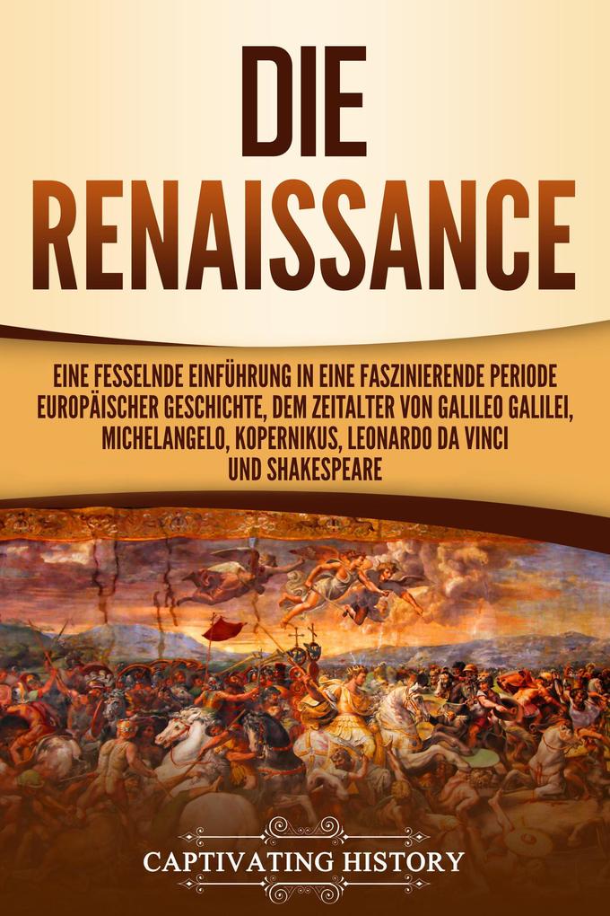 Die Renaissance: Eine fesselnde Einführung in eine faszinierende Periode europäischer Geschichte dem Zeitalter von Galileo Galilei Michelangelo Kopernikus Leonardo da Vinci und Shakespeare