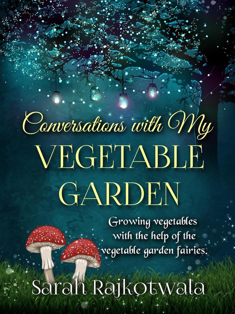 Conversations With My Vegetable Garden: Growing Vegetables With The Help Of The Vegetable Garden Fairies