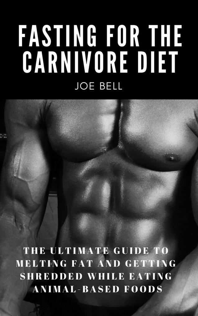 Fasting For The Carnivore Diet: The Ultimate Guide To Melting Fat And Getting Shredded While Eating Animal Based Foods (Primal Health Guide #2)