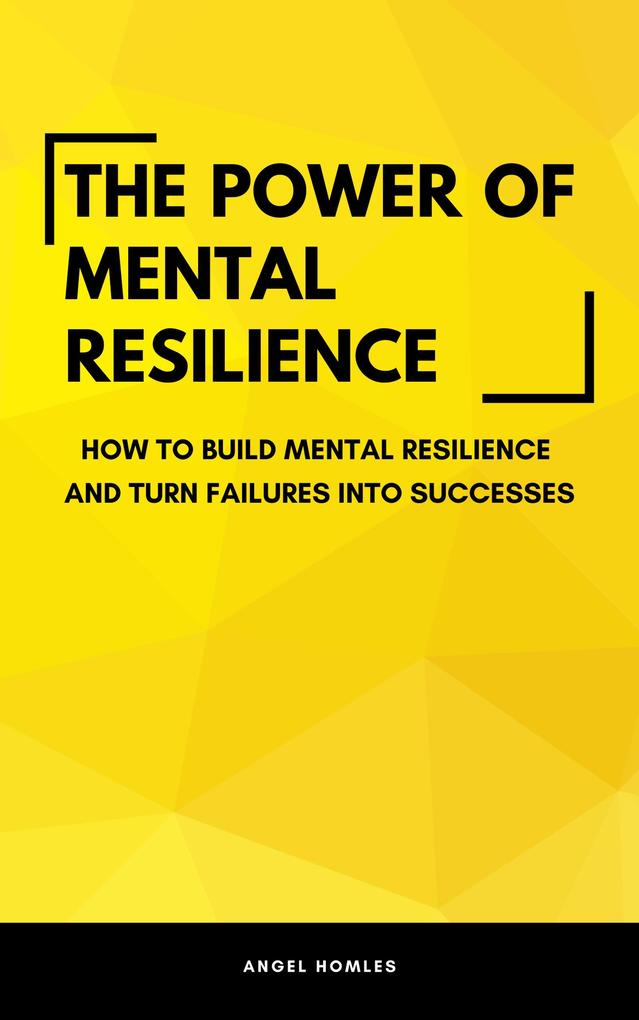 The Power Of Mental Resilience - How To Build Mental Resilience And Turn Failures Into Successes