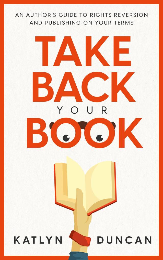 Take Back Your Book: An Author‘s Guide to Rights Reversion and Publishing On Your Terms (Author First #1)