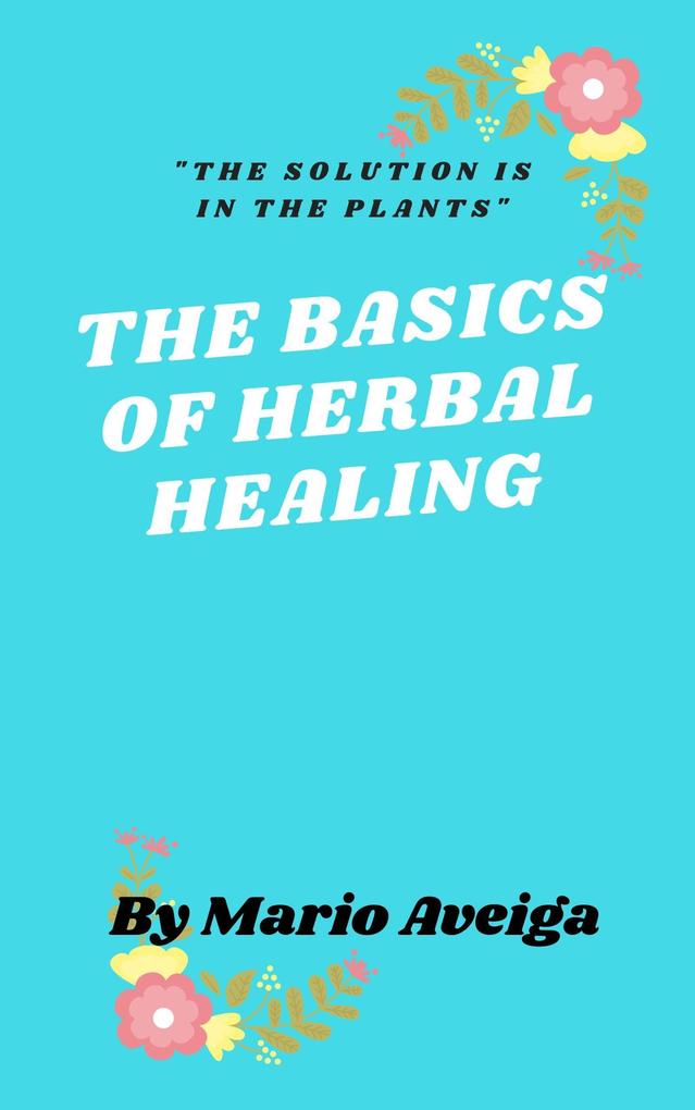 The Basics of Herbs Healing & The Solution is in the Plants
