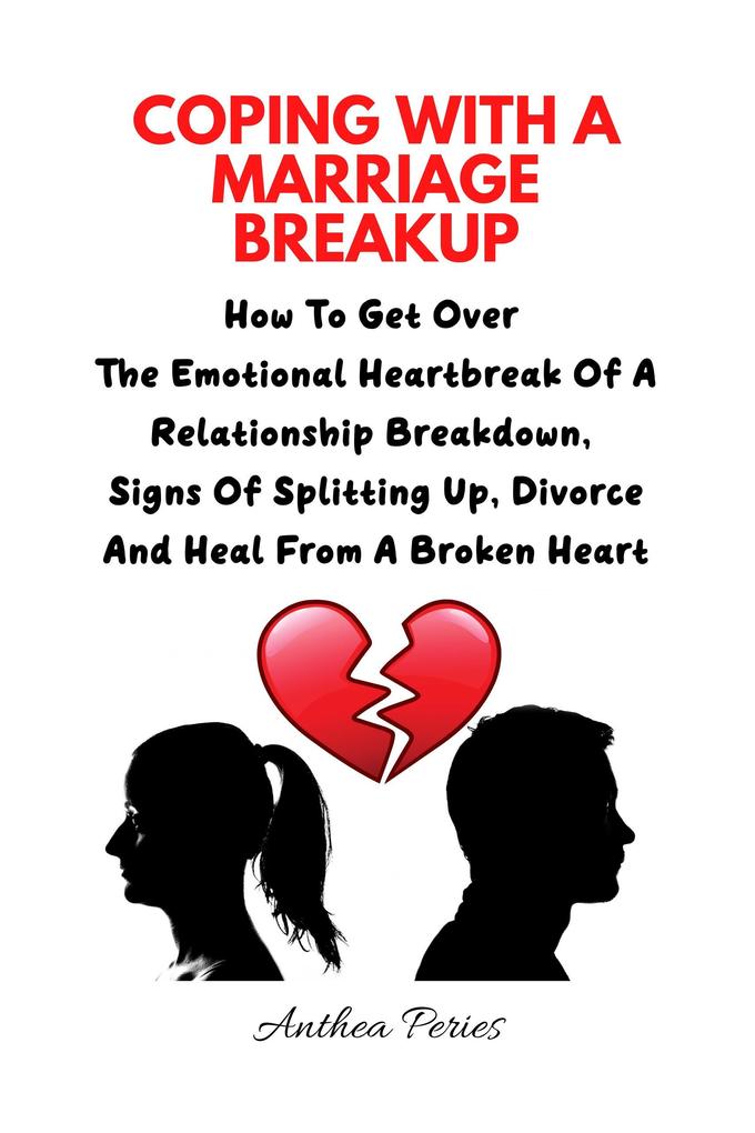 Coping With A Marriage Breakup: How To Get Over The Emotional Heartbreak Of A Relationship Breakdown Signs Of Splitting Up Divorce And Heal From A Broken Heart (Relationships)