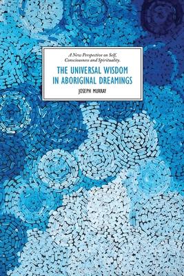 The Universal Wisdom in Aboriginal Dreamings: A New Perspective on Self Consciousness and Spirituality
