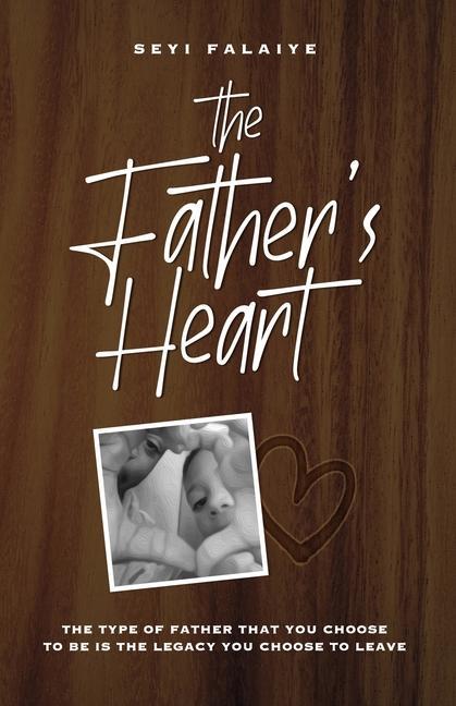 The Father‘s Heart: The Type of Father That You Choose To Be is the Legacy You Choose to Leave